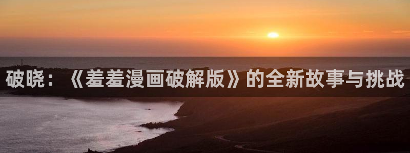 yy漫画渗透测试：破晓：《羞羞漫画破解版》的全新故事与挑战