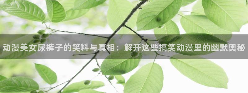 妖气漫画yy漫画免费观看：动漫美女尿裤子的笑料与真相：解开这些搞笑动漫里的幽默奥秘