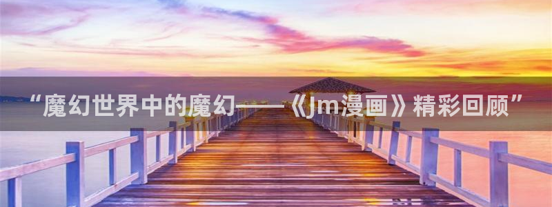 yy漫画免费阅读看漫画下拉式：“魔幻世界中的魔幻——《Jm漫画》精彩回顾”