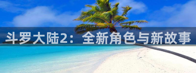 yy漫画免费登录入口：斗罗大陆2：全新角色与新故事