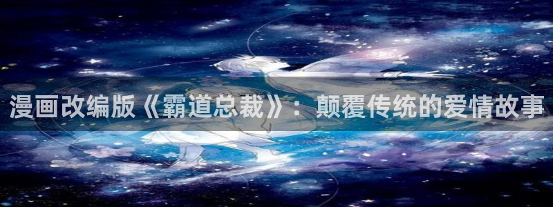 韩漫yy漫画：漫画改编版《霸道总裁》：颠覆传统的爱情故事