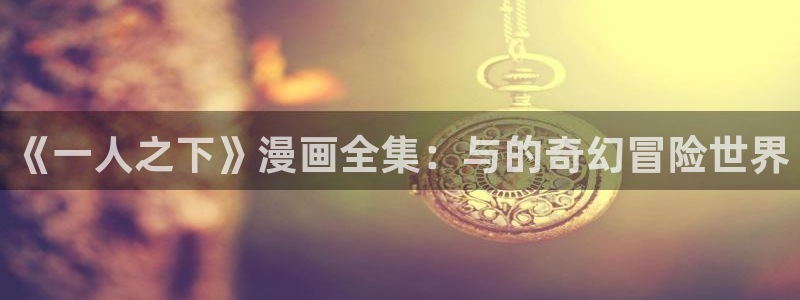 yy漫画无删减版：《一人之下》漫画全集：与的奇幻冒险世界