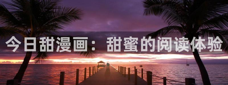 yy漫画无遮挡：今日甜漫画：甜蜜的阅读体验